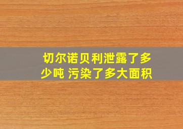 切尔诺贝利泄露了多少吨 污染了多大面积